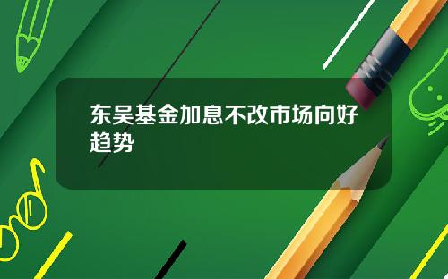 东吴基金加息不改市场向好趋势