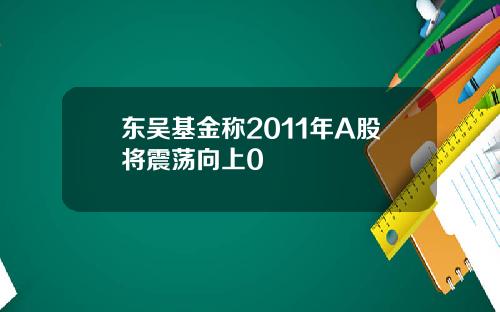 东吴基金称2011年A股将震荡向上0