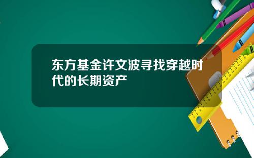 东方基金许文波寻找穿越时代的长期资产