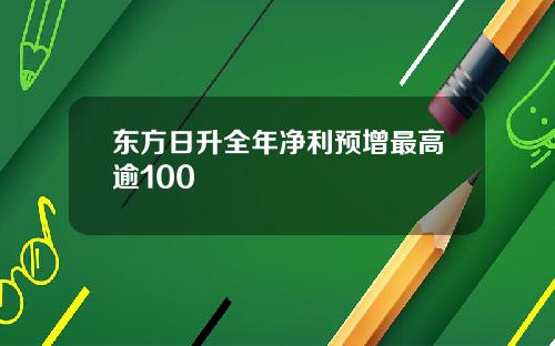 东方日升全年净利预增最高逾100