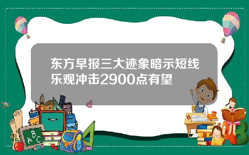 东方早报三大迹象暗示短线乐观冲击2900点有望