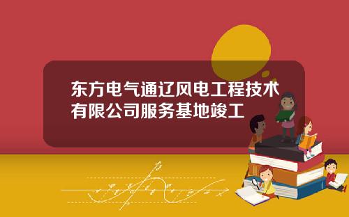 东方电气通辽风电工程技术有限公司服务基地竣工