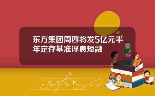 东方集团周四将发5亿元半年定存基准浮息短融