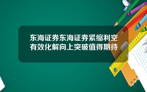 东海证券东海证券紧缩利空有效化解向上突破值得期待