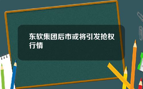 东软集团后市或将引发抢权行情