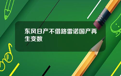 东风日产不借路雷诺国产再生变数