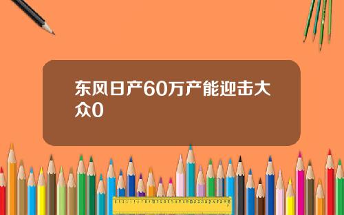 东风日产60万产能迎击大众0