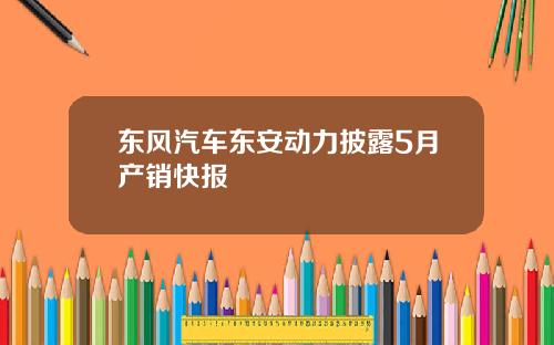 东风汽车东安动力披露5月产销快报