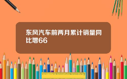 东风汽车前两月累计销量同比增66