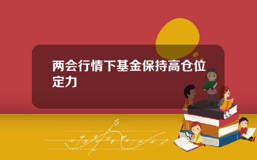 两会行情下基金保持高仓位定力