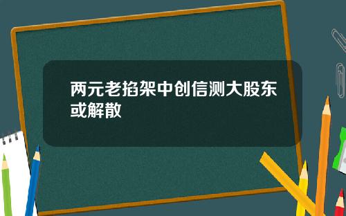 两元老掐架中创信测大股东或解散