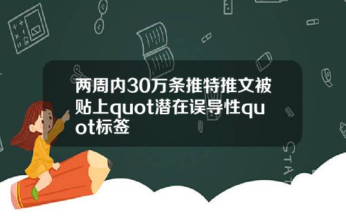 两周内30万条推特推文被贴上quot潜在误导性quot标签