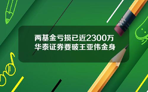 两基金亏损已近2300万华泰证券要破王亚伟金身