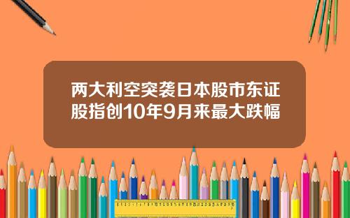 两大利空突袭日本股市东证股指创10年9月来最大跌幅