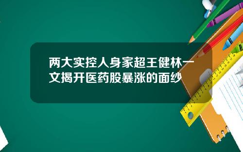 两大实控人身家超王健林一文揭开医药股暴涨的面纱