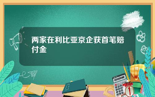 两家在利比亚京企获首笔赔付金