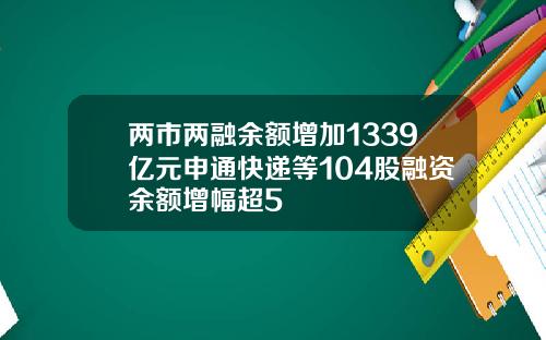 两市两融余额增加1339亿元申通快递等104股融资余额增幅超5