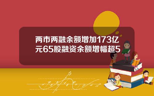 两市两融余额增加173亿元65股融资余额增幅超5