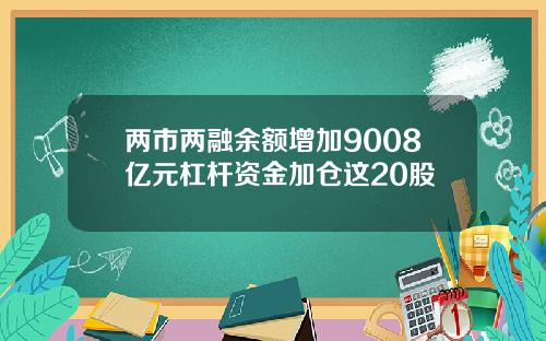 两市两融余额增加9008亿元杠杆资金加仓这20股