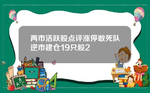 两市活跃股点评涨停敢死队逆市建仓19只股2