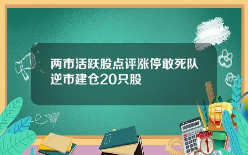 两市活跃股点评涨停敢死队逆市建仓20只股