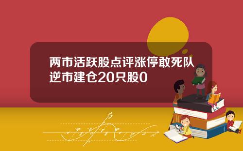 两市活跃股点评涨停敢死队逆市建仓20只股0