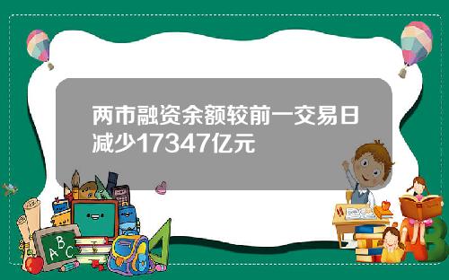 两市融资余额较前一交易日减少17347亿元