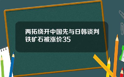 两拓绕开中国先与日韩谈判铁矿石被涨价35