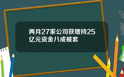 两月27家公司获增持25亿元资金八成被套