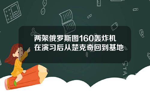 两架俄罗斯图160轰炸机在演习后从楚克奇回到基地