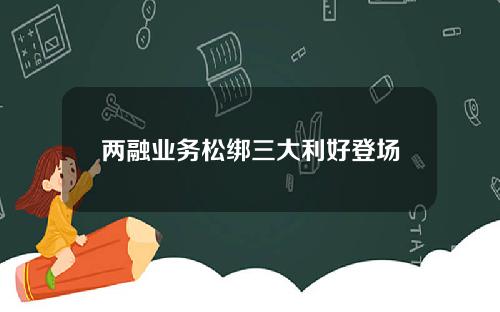 两融业务松绑三大利好登场