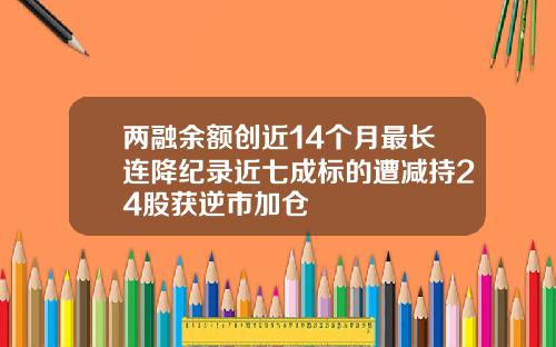 两融余额创近14个月最长连降纪录近七成标的遭减持24股获逆市加仓