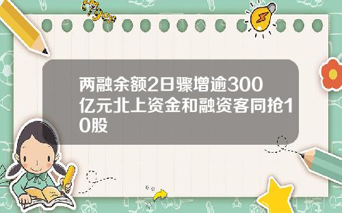 两融余额2日骤增逾300亿元北上资金和融资客同抢10股