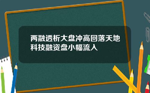 两融透析大盘冲高回落天地科技融资盘小幅流入