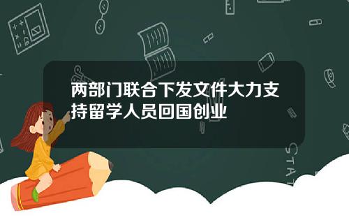 两部门联合下发文件大力支持留学人员回国创业