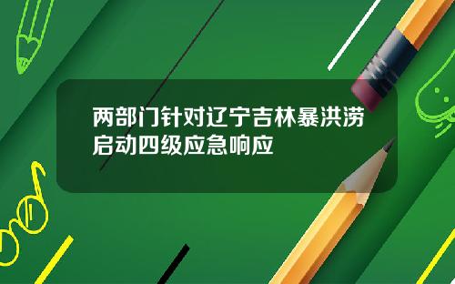 两部门针对辽宁吉林暴洪涝启动四级应急响应