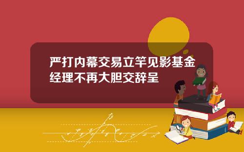 严打内幕交易立竿见影基金经理不再大胆交辞呈