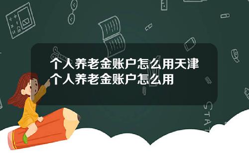 个人养老金账户怎么用天津个人养老金账户怎么用