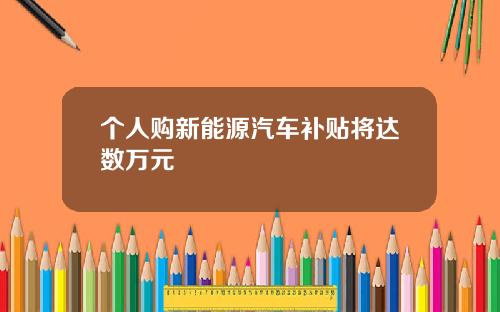 个人购新能源汽车补贴将达数万元