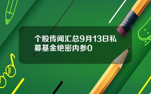 个股传闻汇总9月13日私募基金绝密内参0