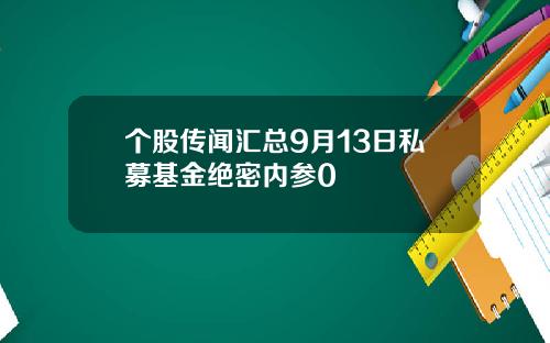 个股传闻汇总9月13日私募基金绝密内参0