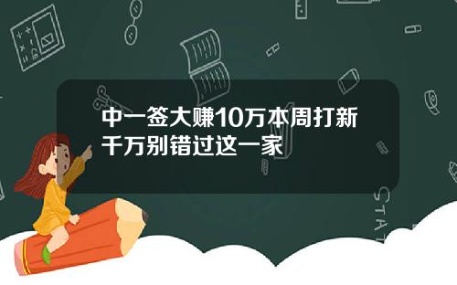 中一签大赚10万本周打新千万别错过这一家