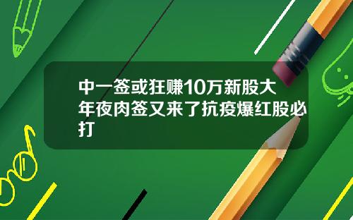 中一签或狂赚10万新股大年夜肉签又来了抗疫爆红股必打