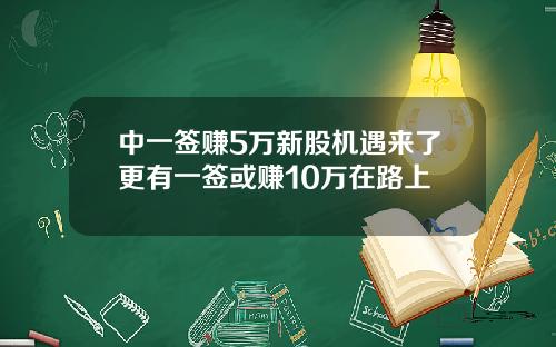 中一签赚5万新股机遇来了更有一签或赚10万在路上