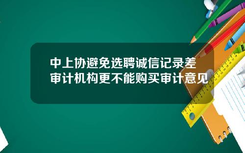 中上协避免选聘诚信记录差审计机构更不能购买审计意见