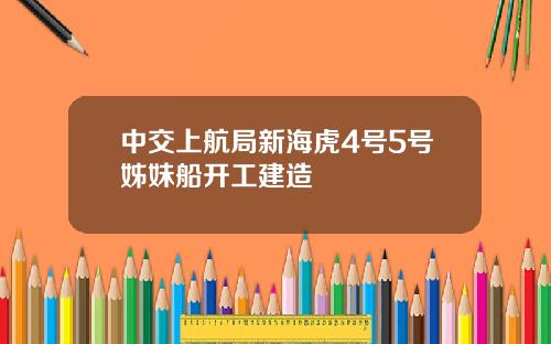 中交上航局新海虎4号5号姊妹船开工建造