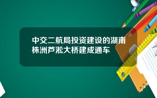 中交二航局投资建设的湖南株洲芦淞大桥建成通车