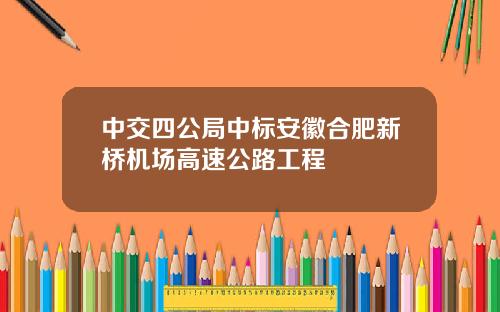 中交四公局中标安徽合肥新桥机场高速公路工程