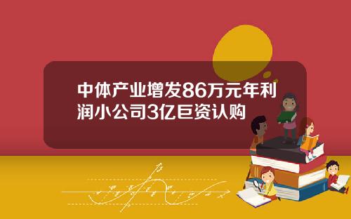 中体产业增发86万元年利润小公司3亿巨资认购