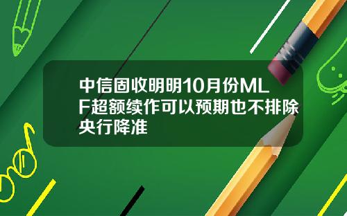 中信固收明明10月份MLF超额续作可以预期也不排除央行降准